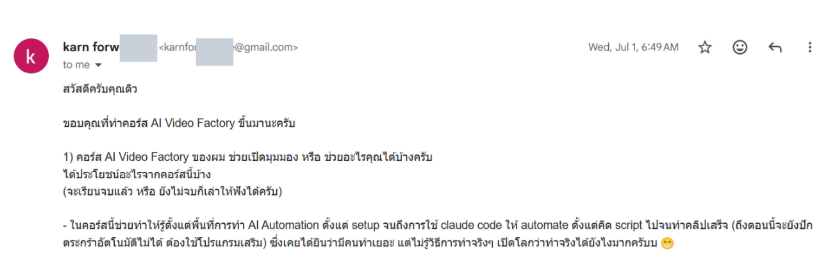 อีเมลจากนักเรียน karn: คอร์สนี้ช่วยทำให้รู้ตั้งแต่พื้นที่การทำ AI Automation ตั้งแต่ setup จนถึงการใช้ claude code ให้ automate ตั้งแต่คิด script ไปจนทำคลิปเสร็จ เปิดโลกว่าทำจริงได้ยังไงมากครับ